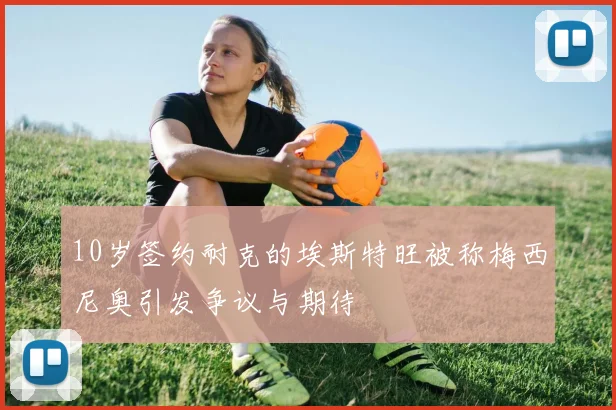 10岁签约耐克的埃斯特旺被称梅西尼奥引发争议与期待