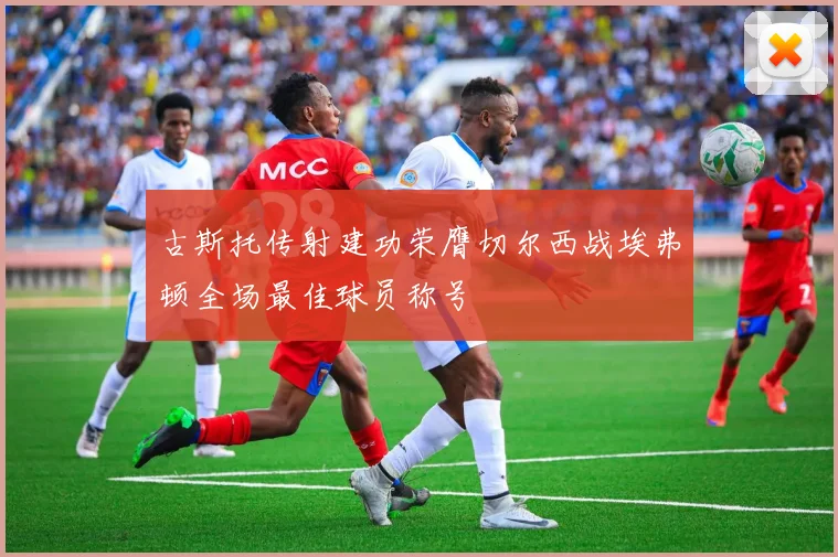 古斯托传射建功荣膺切尔西战埃弗顿全场最佳球员称号