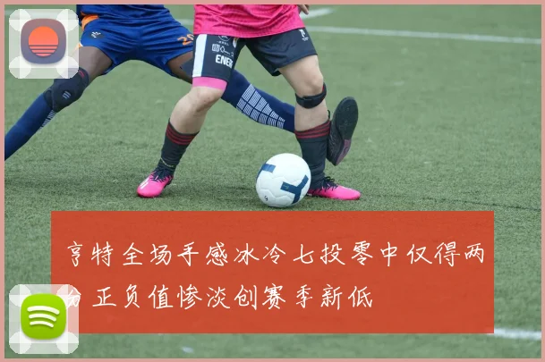 亨特全场手感冰冷七投零中仅得两分正负值惨淡创赛季新低