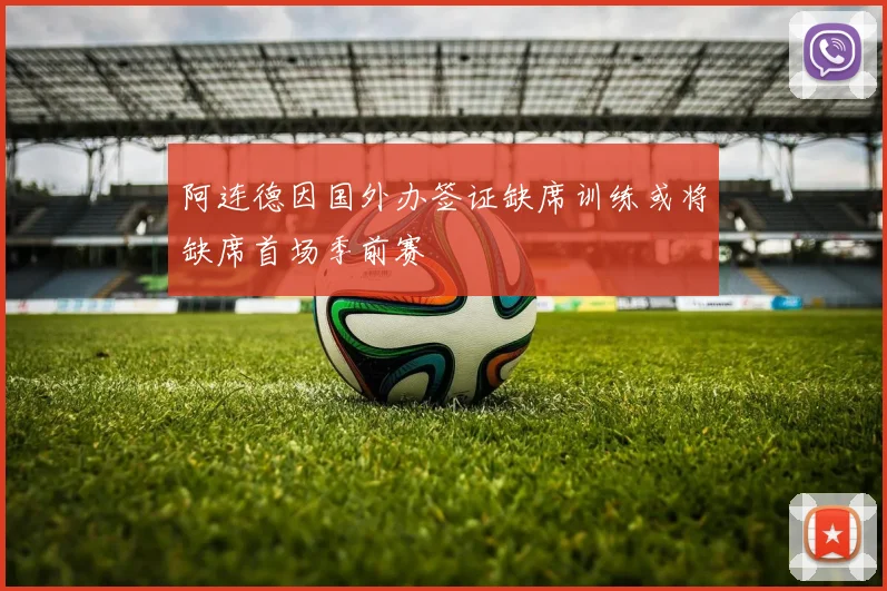 阿连德因国外办签证缺席训练或将缺席首场季前赛