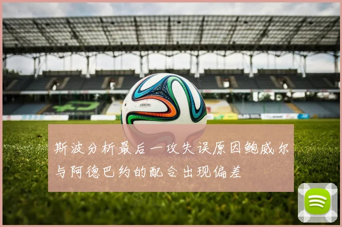 斯波分析最后一攻失误原因鲍威尔与阿德巴约的配合出现偏差