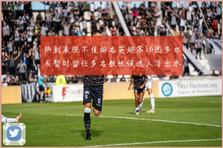 热刺表现不佳排名英超第16图多尔或暂时留任多名教练候选人浮出水面