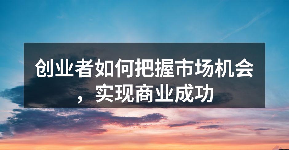 创业者如何把握市场机会，实现商业成功